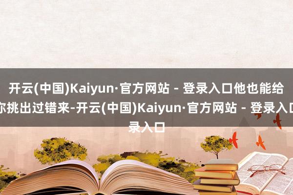 开云(中国)Kaiyun·官方网站 - 登录入口他也能给你挑出过错来-开云(中国)Kaiyun·官方网站 - 登录入口