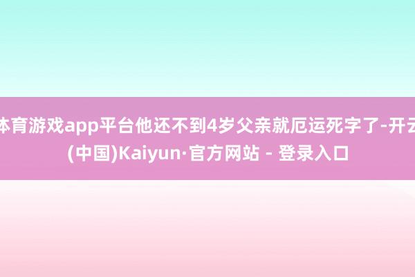 体育游戏app平台他还不到4岁父亲就厄运死字了-开云(中国)Kaiyun·官方网站 - 登录入口