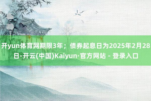 开yun体育网期限3年；债券起息日为2025年2月28日-开云(中国)Kaiyun·官方网站 - 登录入口