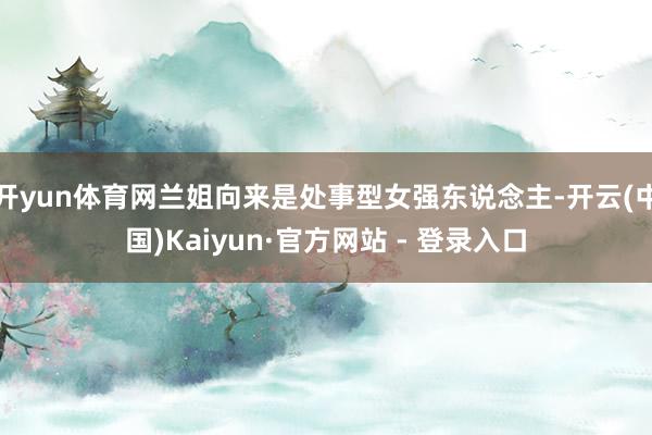 开yun体育网兰姐向来是处事型女强东说念主-开云(中国)Kaiyun·官方网站 - 登录入口