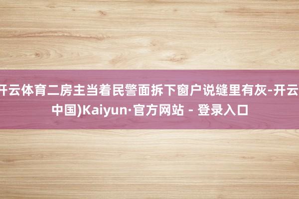 开云体育二房主当着民警面拆下窗户说缝里有灰-开云(中国)Kaiyun·官方网站 - 登录入口