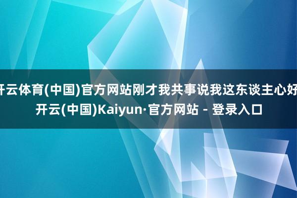 开云体育(中国)官方网站刚才我共事说我这东谈主心好-开云(中国)Kaiyun·官方网站 - 登录入口
