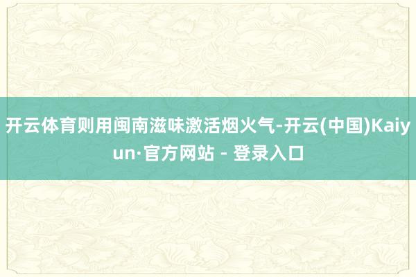 开云体育则用闽南滋味激活烟火气-开云(中国)Kaiyun·官方网站 - 登录入口