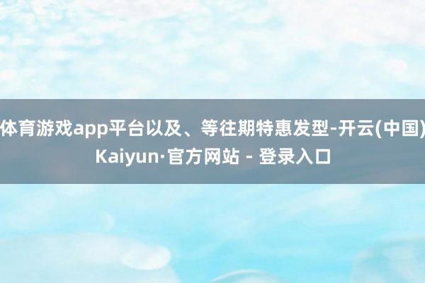 体育游戏app平台以及、等往期特惠发型-开云(中国)Kaiyun·官方网站 - 登录入口