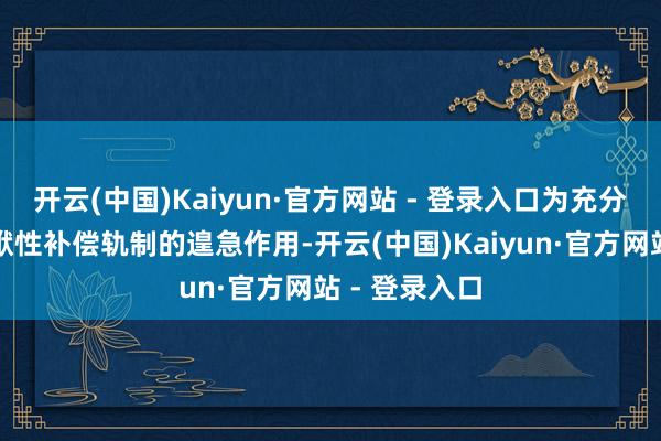 开云(中国)Kaiyun·官方网站 - 登录入口为充分确认刑事包袱性补偿轨制的遑急作用-开云(中国)Kaiyun·官方网站 - 登录入口