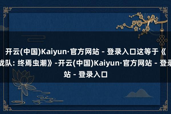 开云(中国)Kaiyun·官方网站 - 登录入口这等于《银河战队: 终焉虫潮》-开云(中国)Kaiyun·官方网站 - 登录入口