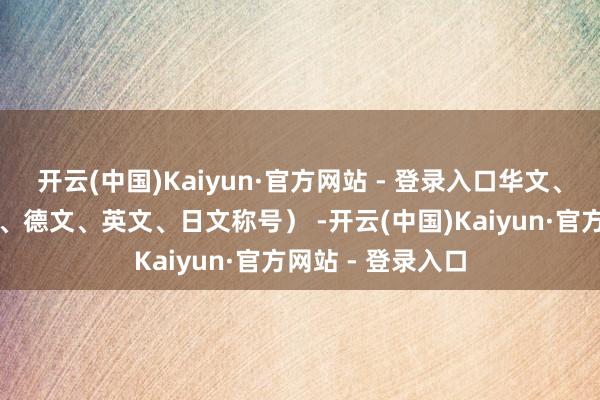 开云(中国)Kaiyun·官方网站 - 登录入口华文、法文、西班牙文、德文、英文、日文称号） -开云(中国)Kaiyun·官方网站 - 登录入口