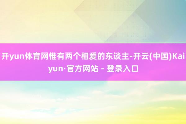 开yun体育网惟有两个相爱的东谈主-开云(中国)Kaiyun·官方网站 - 登录入口