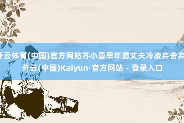 开云体育(中国)官方网站苏小曼早年遭丈夫冷凌弃舍弃-开云(中国)Kaiyun·官方网站 - 登录入口