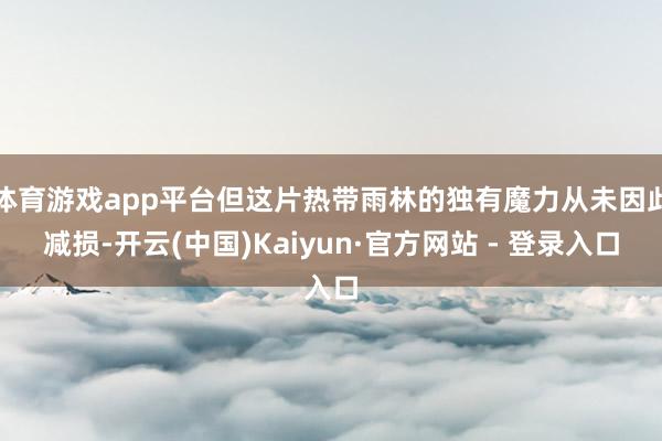 体育游戏app平台但这片热带雨林的独有魔力从未因此减损-开云(中国)Kaiyun·官方网站 - 登录入口