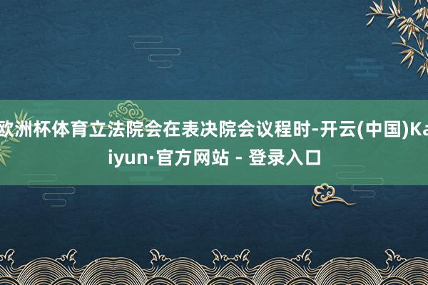 欧洲杯体育立法院会在表决院会议程时-开云(中国)Kaiyun·官方网站 - 登录入口
