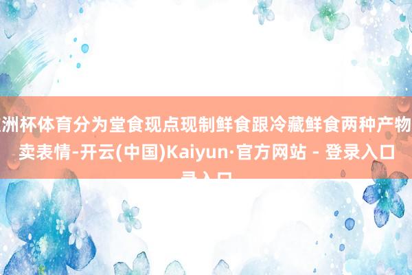 欧洲杯体育分为堂食现点现制鲜食跟冷藏鲜食两种产物售卖表情-开云(中国)Kaiyun·官方网站 - 登录入口