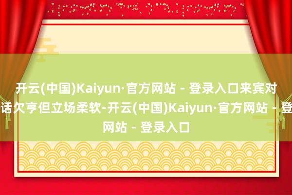 开云(中国)Kaiyun·官方网站 - 登录入口来宾对于他谈话欠亨但立场柔软-开云(中国)Kaiyun·官方网站 - 登录入口