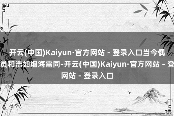 开云(中国)Kaiyun·官方网站 - 登录入口当今偶像剧演员和浩如烟海雷同-开云(中国)Kaiyun·官方网站 - 登录入口
