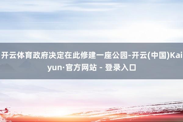开云体育政府决定在此修建一座公园-开云(中国)Kaiyun·官方网站 - 登录入口