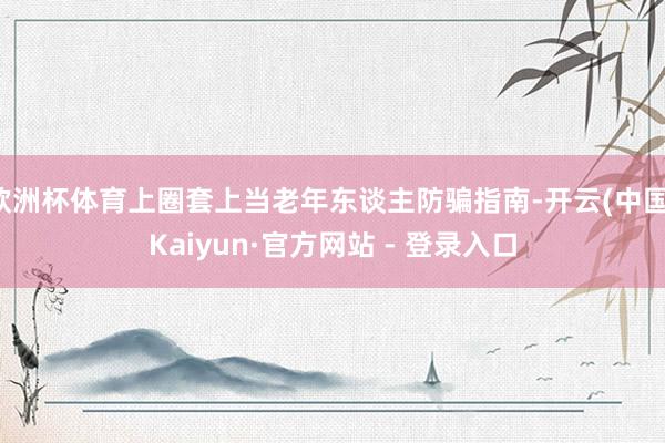 欧洲杯体育上圈套上当老年东谈主防骗指南-开云(中国)Kaiyun·官方网站 - 登录入口