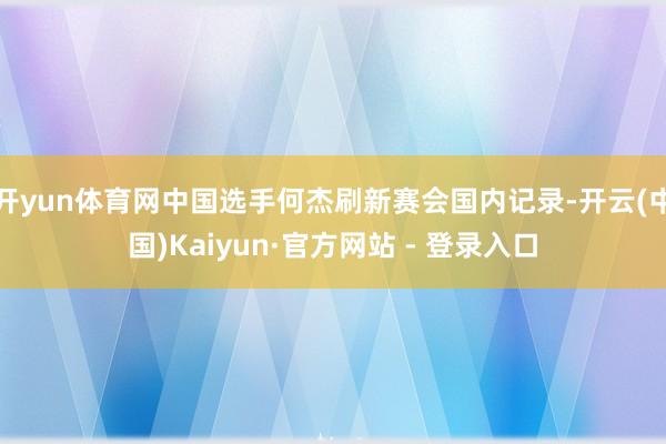 开yun体育网中国选手何杰刷新赛会国内记录-开云(中国)Kaiyun·官方网站 - 登录入口