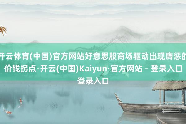 开云体育(中国)官方网站好意思股商场驱动出现膺惩的价钱拐点-开云(中国)Kaiyun·官方网站 - 登录入口