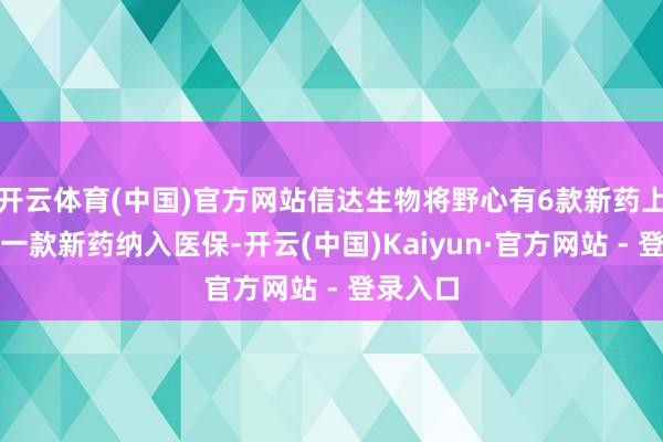 开云体育(中国)官方网站信达生物将野心有6款新药上市以及一款新药纳入医保-开云(中国)Kaiyun·官方网站 - 登录入口