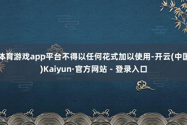 体育游戏app平台不得以任何花式加以使用-开云(中国)Kaiyun·官方网站 - 登录入口