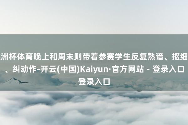 欧洲杯体育晚上和周末则带着参赛学生反复熟谙、抠细节、纠动作-开云(中国)Kaiyun·官方网站 - 登录入口