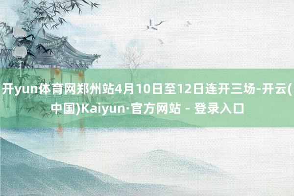 开yun体育网郑州站4月10日至12日连开三场-开云(中国)Kaiyun·官方网站 - 登录入口