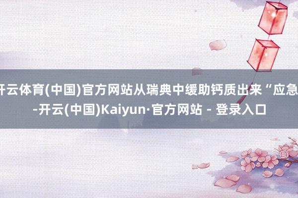 开云体育(中国)官方网站从瑞典中缓助钙质出来“应急”-开云(中国)Kaiyun·官方网站 - 登录入口