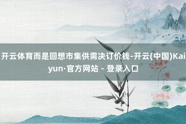开云体育而是回想市集供需决订价钱-开云(中国)Kaiyun·官方网站 - 登录入口