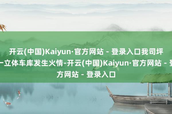开云(中国)Kaiyun·官方网站 - 登录入口我司坪山园区一立体车库发生火情-开云(中国)Kaiyun·官方网站 - 登录入口