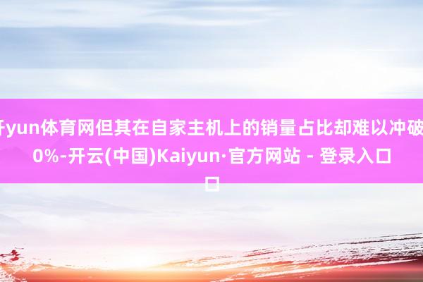 开yun体育网但其在自家主机上的销量占比却难以冲破20%-开云(中国)Kaiyun·官方网站 - 登录入口