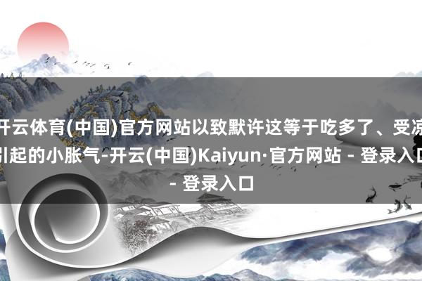 开云体育(中国)官方网站以致默许这等于吃多了、受凉引起的小胀气-开云(中国)Kaiyun·官方网站 - 登录入口