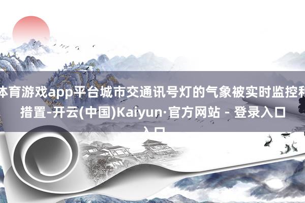 体育游戏app平台城市交通讯号灯的气象被实时监控和措置-开云(中国)Kaiyun·官方网站 - 登录入口