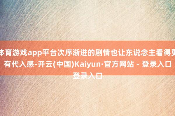 体育游戏app平台次序渐进的剧情也让东说念主看得更有代入感-开云(中国)Kaiyun·官方网站 - 登录入口