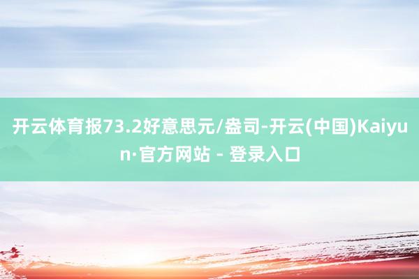 开云体育报73.2好意思元/盎司-开云(中国)Kaiyun·官方网站 - 登录入口