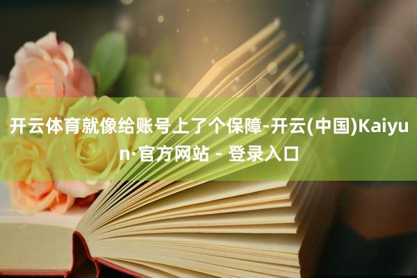 开云体育就像给账号上了个保障-开云(中国)Kaiyun·官方网站 - 登录入口