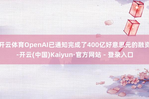 开云体育OpenAI已通知完成了400亿好意思元的融资-开云(中国)Kaiyun·官方网站 - 登录入口