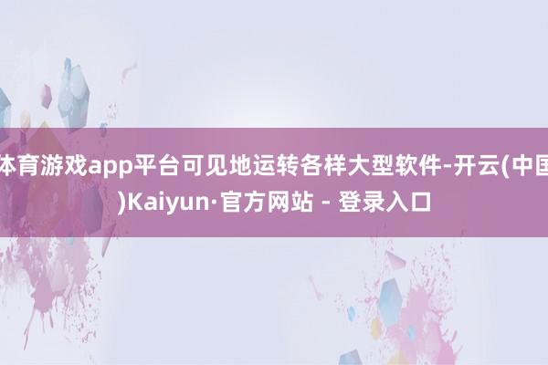 体育游戏app平台可见地运转各样大型软件-开云(中国)Kaiyun·官方网站 - 登录入口