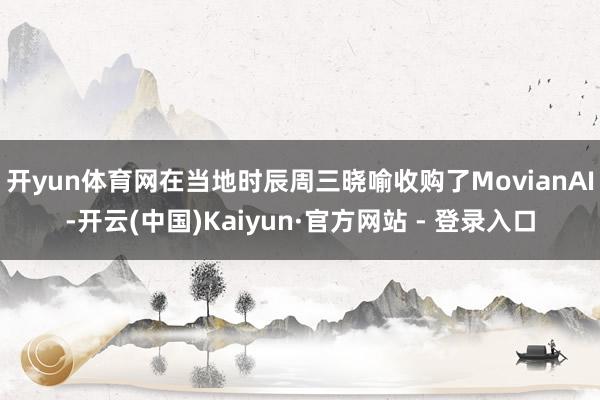 开yun体育网在当地时辰周三晓喻收购了MovianAI-开云(中国)Kaiyun·官方网站 - 登录入口