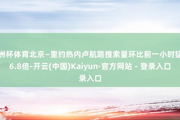 欧洲杯体育北京—里约热内卢航路搜索量环比前一小时猛增6.8倍-开云(中国)Kaiyun·官方网站 - 登录入口