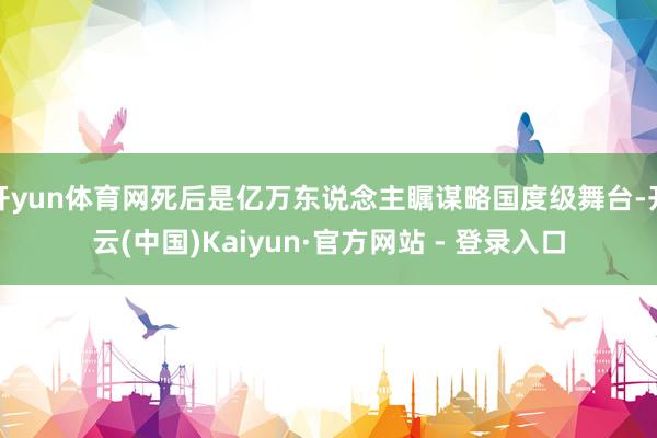 开yun体育网死后是亿万东说念主瞩谋略国度级舞台-开云(中国)Kaiyun·官方网站 - 登录入口