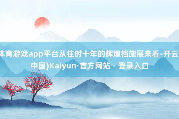 体育游戏app平台从往时十年的辉煌档施展来看-开云(中国)Kaiyun·官方网站 - 登录入口