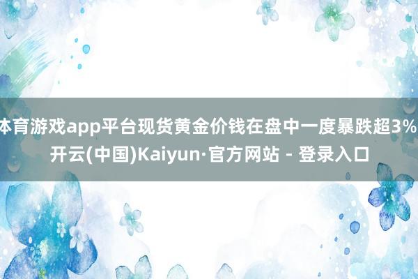体育游戏app平台现货黄金价钱在盘中一度暴跌超3%-开云(中国)Kaiyun·官方网站 - 登录入口