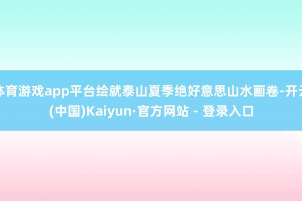 体育游戏app平台绘就泰山夏季绝好意思山水画卷-开云(中国)Kaiyun·官方网站 - 登录入口