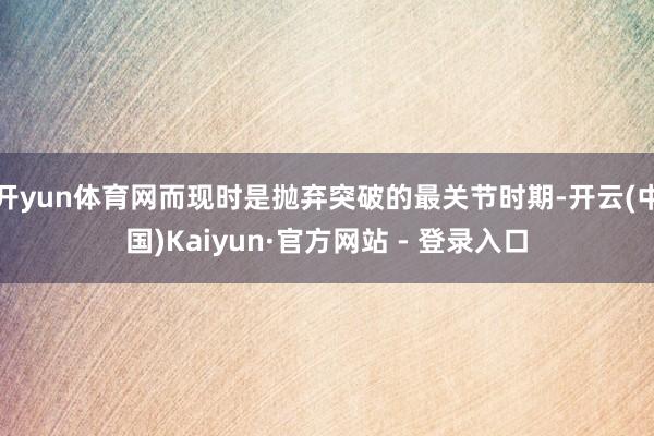 开yun体育网而现时是抛弃突破的最关节时期-开云(中国)Kaiyun·官方网站 - 登录入口