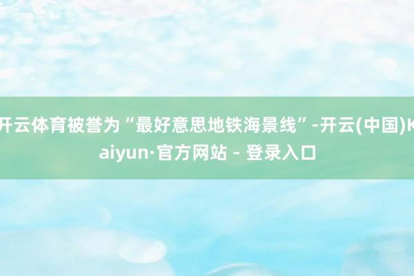 开云体育被誉为“最好意思地铁海景线”-开云(中国)Kaiyun·官方网站 - 登录入口