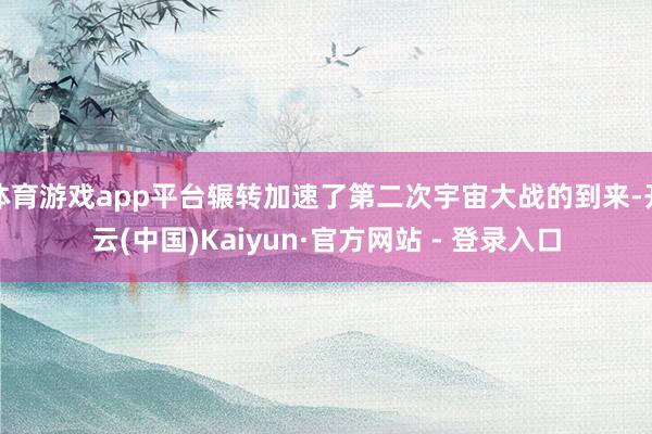 体育游戏app平台辗转加速了第二次宇宙大战的到来-开云(中国)Kaiyun·官方网站 - 登录入口