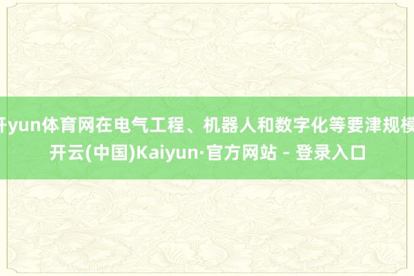 开yun体育网在电气工程、机器人和数字化等要津规模-开云(中国)Kaiyun·官方网站 - 登录入口