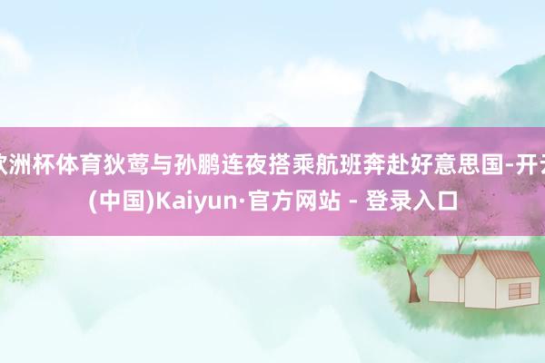 欧洲杯体育狄莺与孙鹏连夜搭乘航班奔赴好意思国-开云(中国)Kaiyun·官方网站 - 登录入口