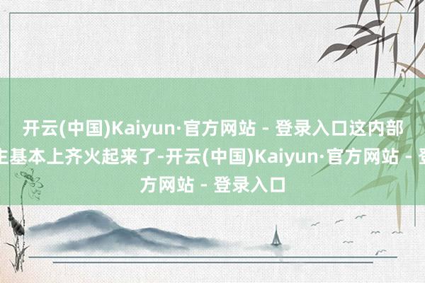 开云(中国)Kaiyun·官方网站 - 登录入口这内部的东谈主基本上齐火起来了-开云(中国)Kaiyun·官方网站 - 登录入口