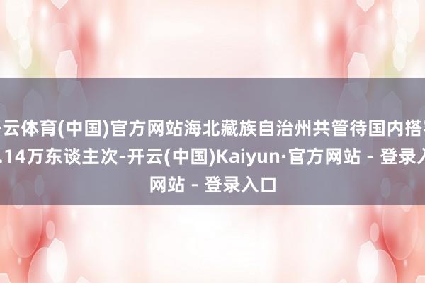 开云体育(中国)官方网站海北藏族自治州共管待国内搭客11.14万东谈主次-开云(中国)Kaiyun·官方网站 - 登录入口